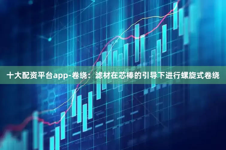 十大配资平台app-卷绕：滤材在芯棒的引导下进行螺旋式卷绕