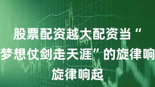 股票配资越大配资当“曾梦想仗剑走天涯”的旋律响起