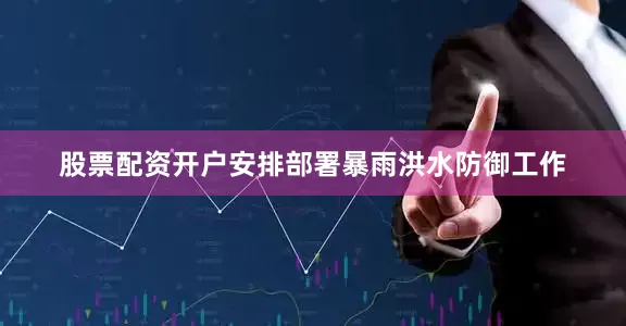 股票配资开户安排部署暴雨洪水防御工作