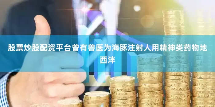 股票炒股配资平台曾有兽医为海豚注射人用精神类药物地西泮