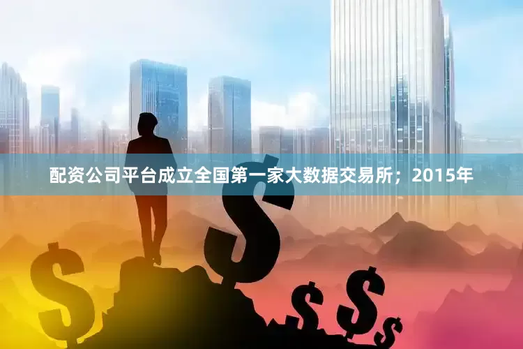 配资公司平台成立全国第一家大数据交易所；2015年