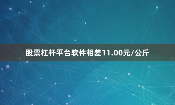 股票杠杆平台软件相差11.00元/公斤