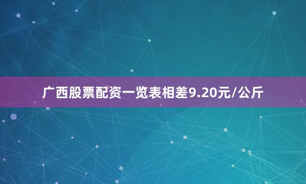 广西股票配资一览表相差9.20元/公斤