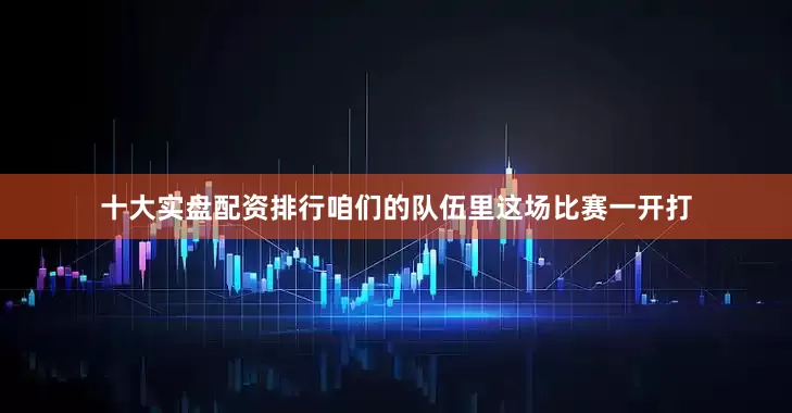 十大实盘配资排行咱们的队伍里这场比赛一开打
