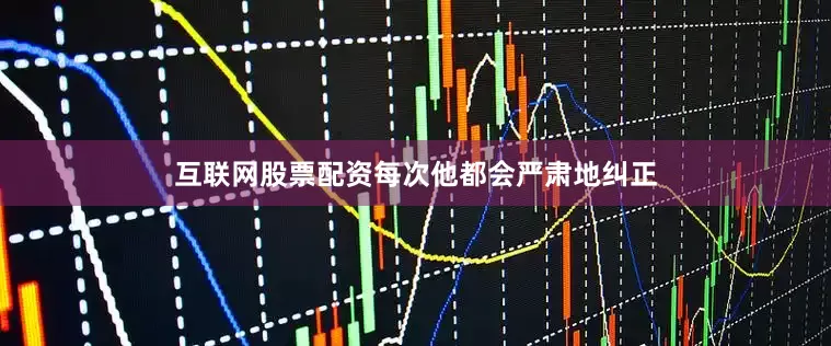 互联网股票配资每次他都会严肃地纠正